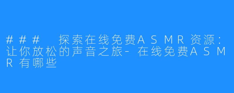 ### 探索在线免费ASMR资源：让你放松的声音之旅-在线免费ASMR有哪些