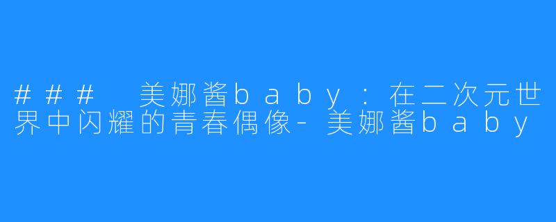 ### 美娜酱baby：在二次元世界中闪耀的青春偶像-美娜酱baby