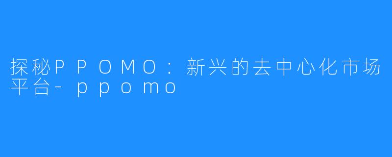 探秘PPOMO：新兴的去中心化市场平台-ppomo