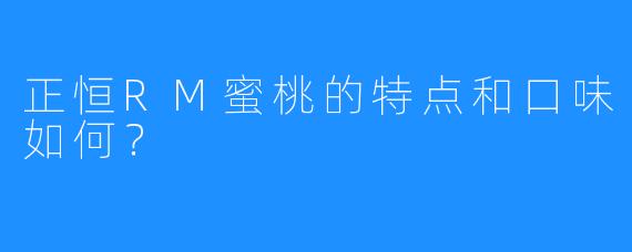 正恒RM蜜桃的特点和口味如何？