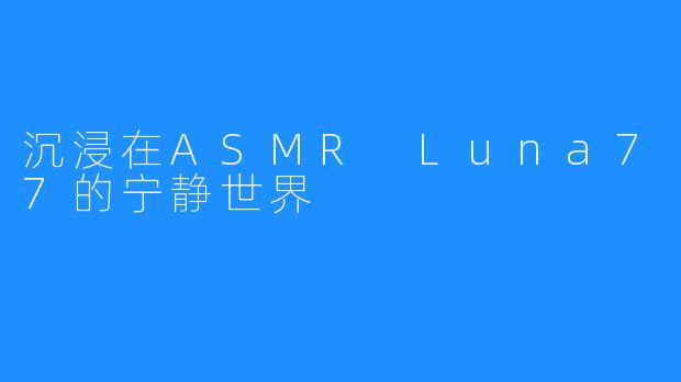 沉浸在ASMR Luna77的宁静世界