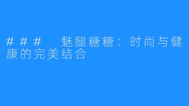 ### 魅腿糖糖：时尚与健康的完美结合