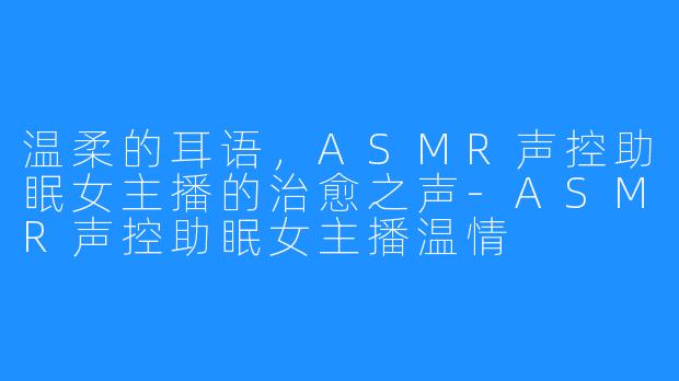 温柔的耳语，ASMR声控助眠女主播的治愈之声-ASMR声控助眠女主播温情