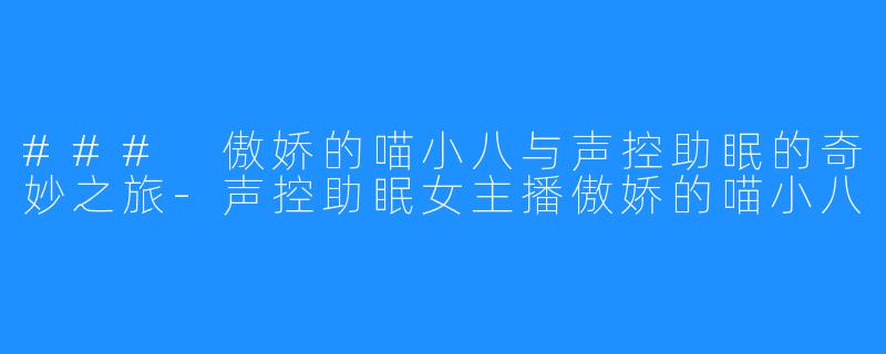 ### 傲娇的喵小八与声控助眠的奇妙之旅-声控助眠女主播傲娇的喵小八