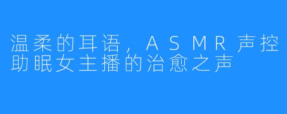 温柔的耳语，ASMR声控助眠女主播的治愈之声