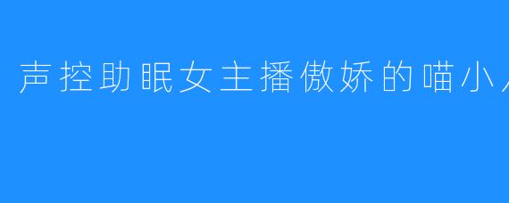 声控助眠女主播傲娇的喵小八