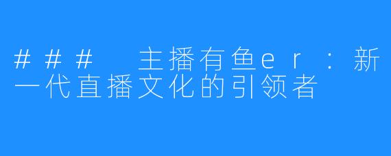 ### 主播有鱼er：新一代直播文化的引领者