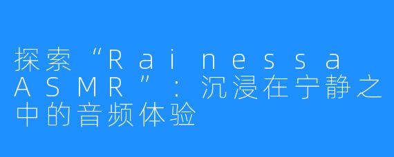 探索“Rainessa ASMR”：沉浸在宁静之中的音频体验