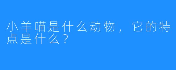 小羊喵是什么动物，它的特点是什么？