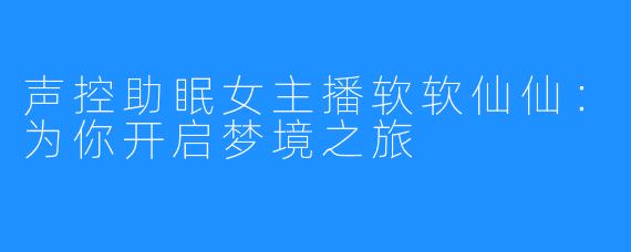 声控助眠女主播软软仙仙：为你开启梦境之旅