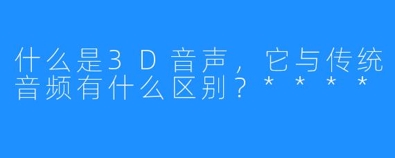 什么是3D音声，它与传统音频有什么区别？****