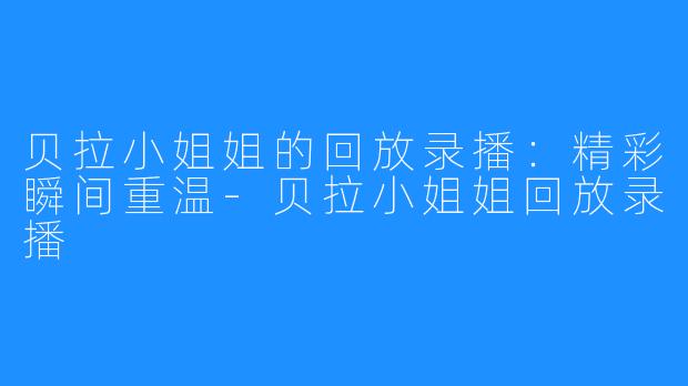 贝拉小姐姐的回放录播：精彩瞬间重温-贝拉小姐姐回放录播