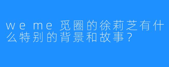 weme觅圈的徐莉芝有什么特别的背景和故事？