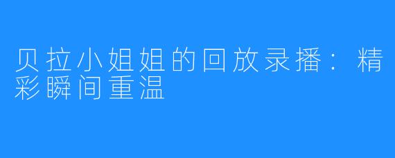 贝拉小姐姐的回放录播：精彩瞬间重温