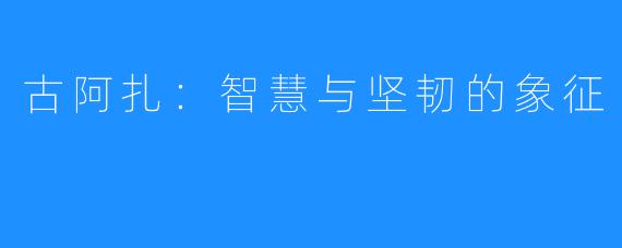 古阿扎：智慧与坚韧的象征