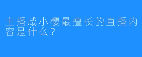 主播咸小樱最擅长的直播内容是什么？