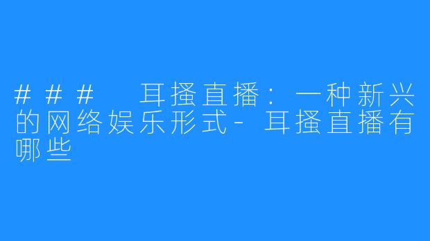 ### 耳搔直播：一种新兴的网络娱乐形式-耳搔直播有哪些