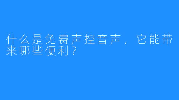 什么是免费声控音声，它能带来哪些便利？