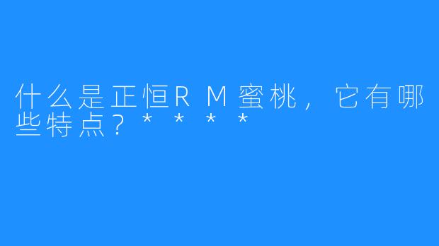 什么是正恒RM蜜桃，它有哪些特点？****