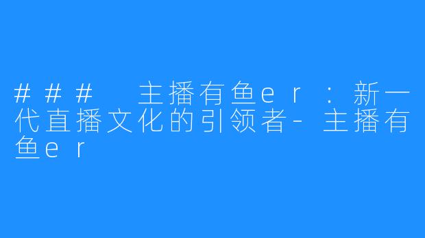 ### 主播有鱼er：新一代直播文化的引领者-主播有鱼er