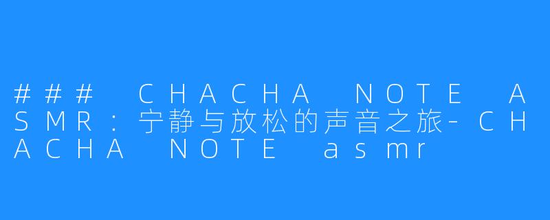 ### CHACHA NOTE ASMR：宁静与放松的声音之旅-CHACHA NOTE asmr