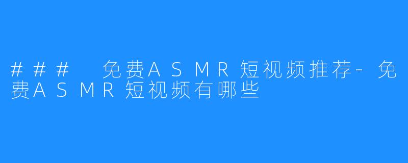 ### 免费ASMR短视频推荐-免费ASMR短视频有哪些