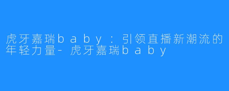 虎牙嘉瑞baby：引领直播新潮流的年轻力量-虎牙嘉瑞baby