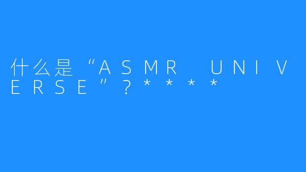 什么是“ASMR UNIVERSE”？****