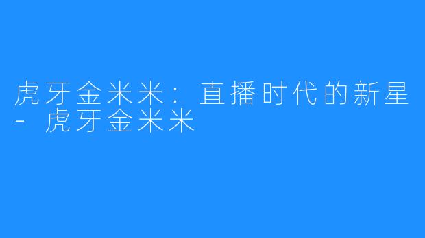 虎牙金米米：直播时代的新星-虎牙金米米