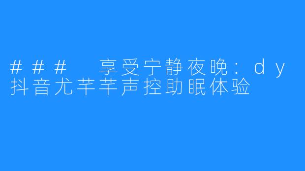 ### 享受宁静夜晚：dy抖音尤芊芊声控助眠体验