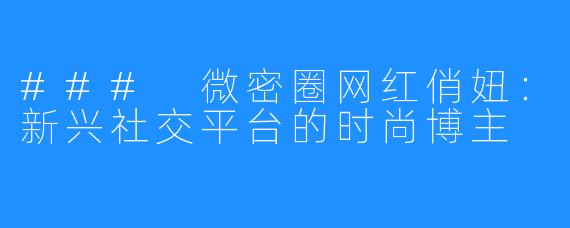 ### 微密圈网红俏妞：新兴社交平台的时尚博主