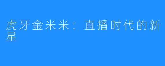 虎牙金米米：直播时代的新星