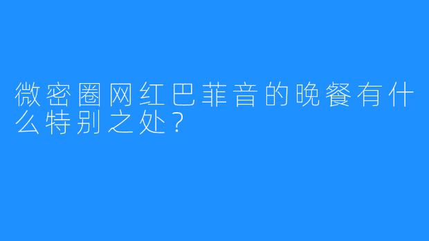 微密圈网红巴菲音的晚餐有什么特别之处？