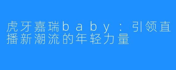 虎牙嘉瑞baby：引领直播新潮流的年轻力量