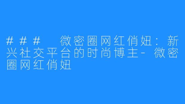 ### 微密圈网红俏妞：新兴社交平台的时尚博主-微密圈网红俏妞