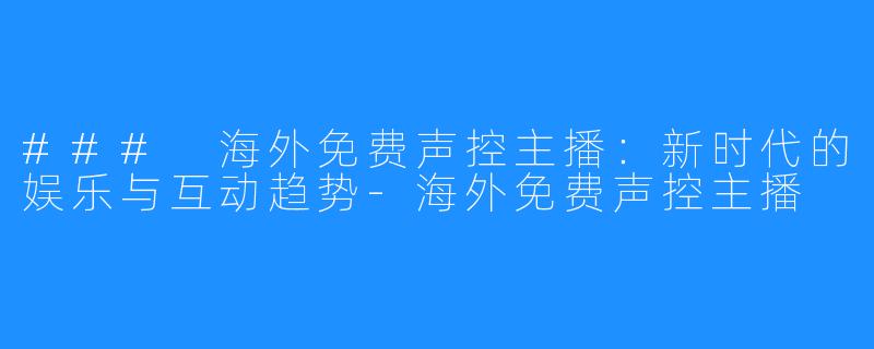 ### 海外免费声控主播：新时代的娱乐与互动趋势-海外免费声控主播