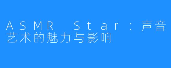 ASMR Star：声音艺术的魅力与影响