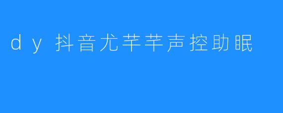 dy抖音尤芊芊声控助眠