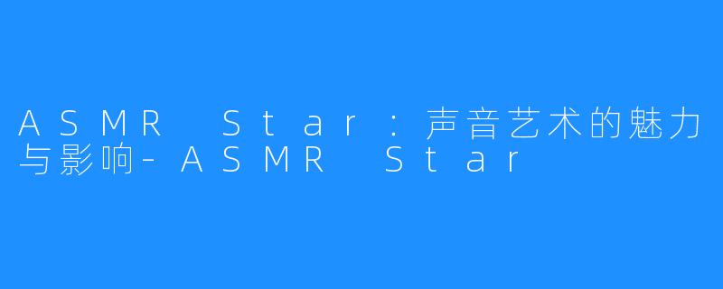 ASMR Star：声音艺术的魅力与影响-ASMR Star