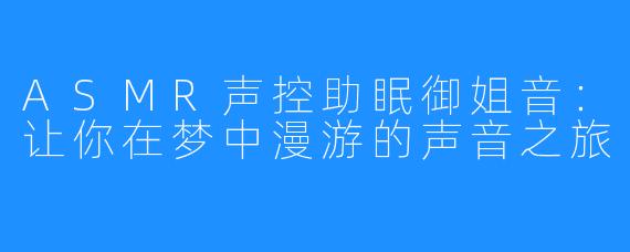 ASMR声控助眠御姐音：让你在梦中漫游的声音之旅