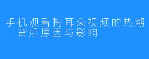 手机观看掏耳朵视频的热潮：背后原因与影响