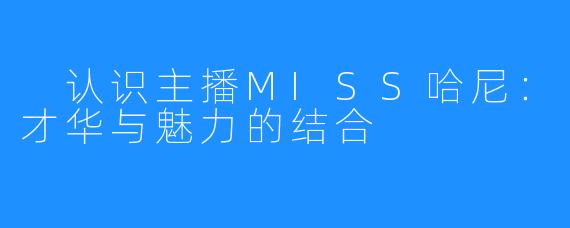  认识主播MISS哈尼：才华与魅力的结合