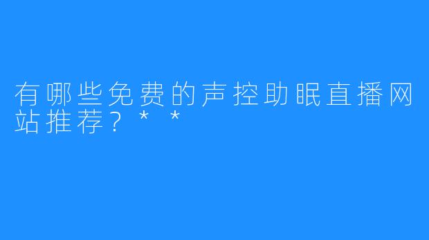 有哪些免费的声控助眠直播网站推荐？**