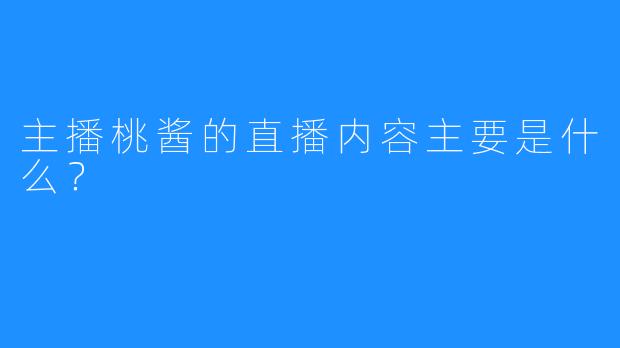 主播桃酱的直播内容主要是什么？