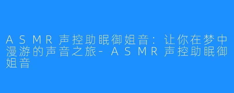 ASMR声控助眠御姐音：让你在梦中漫游的声音之旅-ASMR声控助眠御姐音