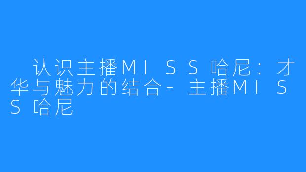  认识主播MISS哈尼：才华与魅力的结合-主播MISS哈尼