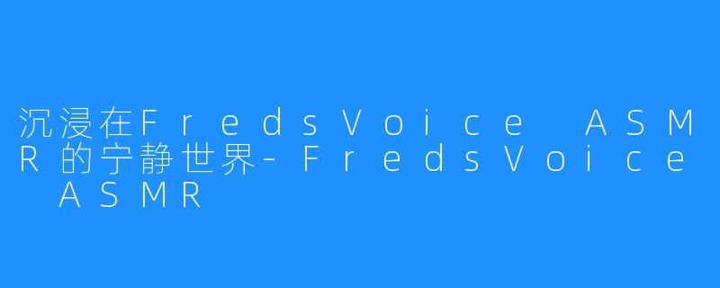 沉浸在FredsVoice ASMR的宁静世界-FredsVoice ASMR