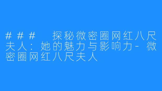 ### 探秘微密圈网红八尺夫人：她的魅力与影响力-微密圈网红八尺夫人