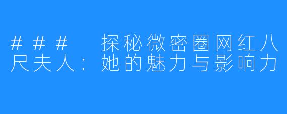 ### 探秘微密圈网红八尺夫人：她的魅力与影响力