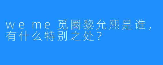 weme觅圈黎允熙是谁，有什么特别之处？